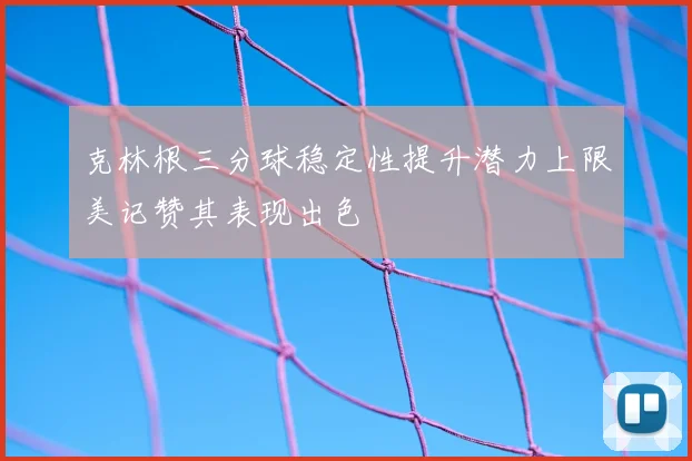 克林根三分球稳定性提升潜力上限美记赞其表现出色