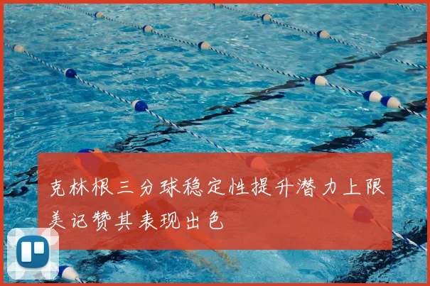 克林根三分球稳定性提升潜力上限美记赞其表现出色