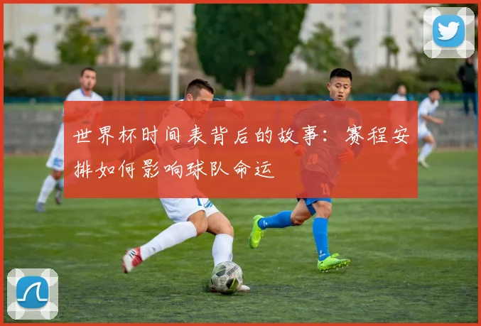世界杯时间表背后的故事：赛程安排如何影响球队命运
