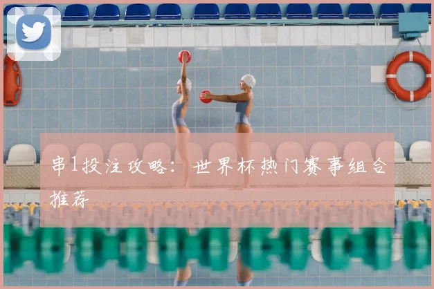 串1投注攻略:世界杯热门赛事组合推荐
