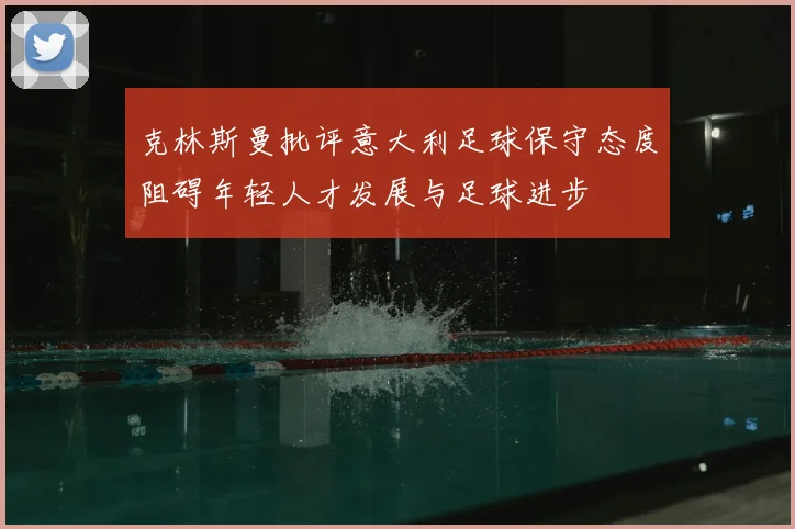 克林斯曼批评意大利足球保守态度阻碍年轻人才发展与足球进步