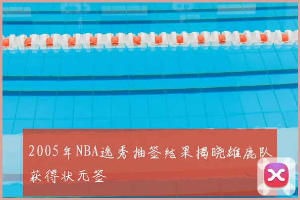 2005年NBA选秀抽签结果揭晓雄鹿队获得状元签
