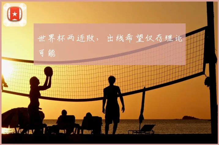 世界杯两连败，出线希望仅存理论可能