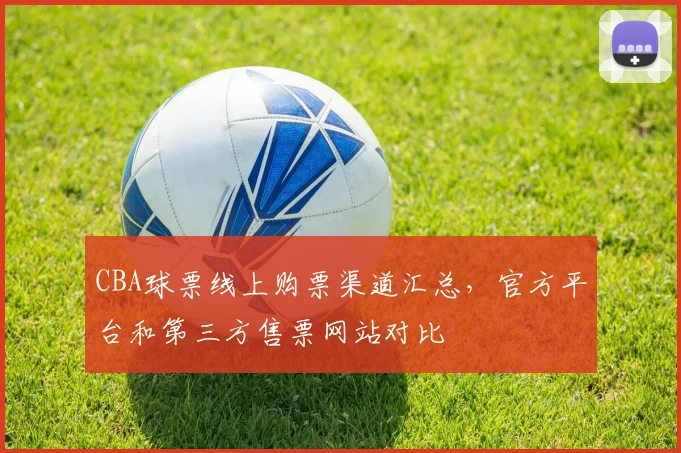 CBA球票线上购票渠道汇总,官方平台和第三方售票网站对比