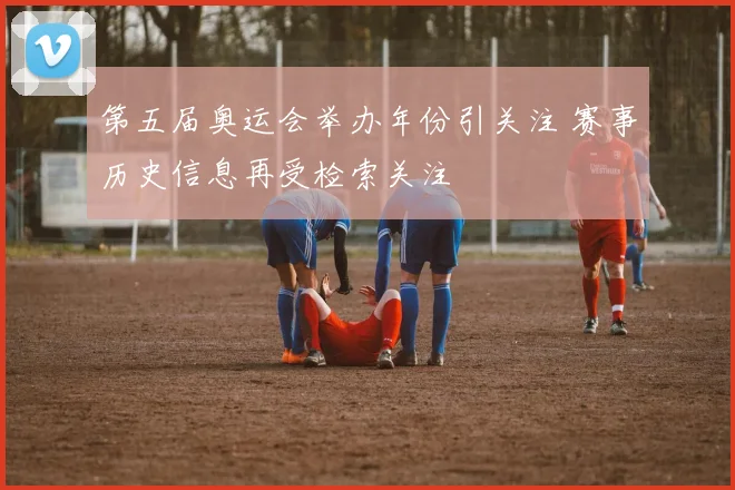 第五届奥运会举办年份引关注 赛事历史信息再受检索关注