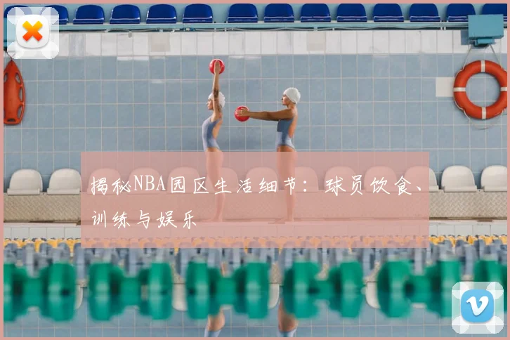 揭秘NBA园区生活细节:球员饮食、训练与娱乐