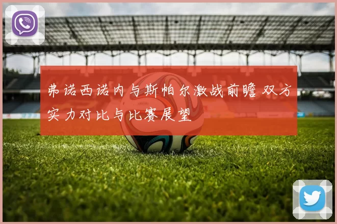 弗诺西诺内与斯帕尔激战前瞻 双方实力对比与比赛展望