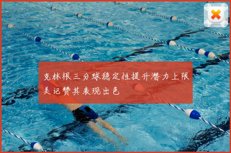 克林根三分球稳定性提升潜力上限美记赞其表现出色