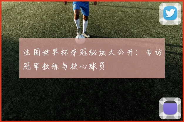 法国世界杯夺冠秘诀大公开：专访冠军教练与核心球员