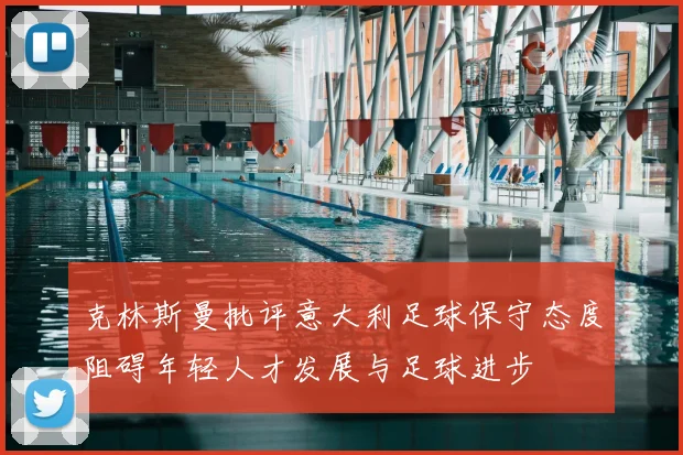 克林斯曼批评意大利足球保守态度阻碍年轻人才发展与足球进步