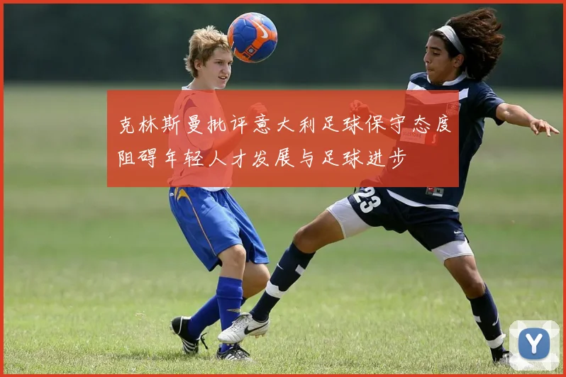 克林斯曼批评意大利足球保守态度阻碍年轻人才发展与足球进步