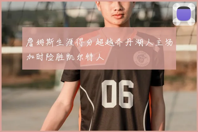 詹姆斯生涯得分超越乔丹湖人主场加时险胜凯尔特人