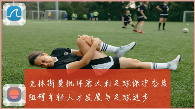 克林斯曼批评意大利足球保守态度阻碍年轻人才发展与足球进步