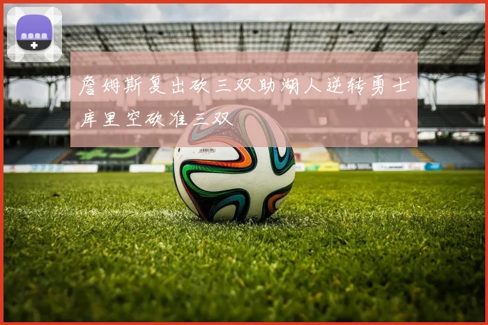 詹姆斯复出砍三双助湖人逆转勇士库里空砍准三双